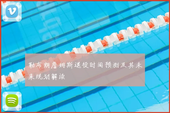 勒布朗詹姆斯退役时间预测及其未来规划解读