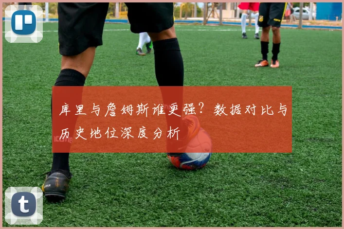 库里与詹姆斯谁更强？数据对比与历史地位深度分析