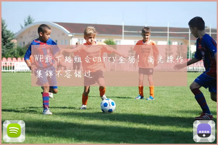 WE新下路组合carry全场！高光操作集锦不容错过