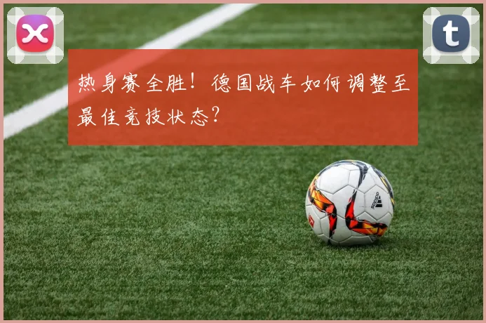 热身赛全胜！德国战车如何调整至最佳竞技状态？