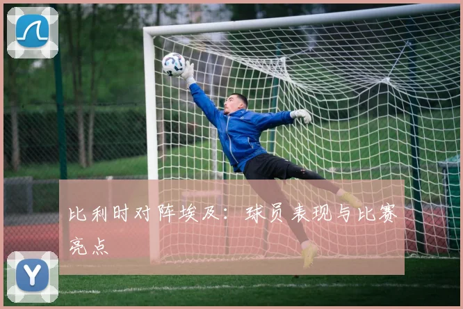 比利时对阵埃及：球员表现与比赛亮点