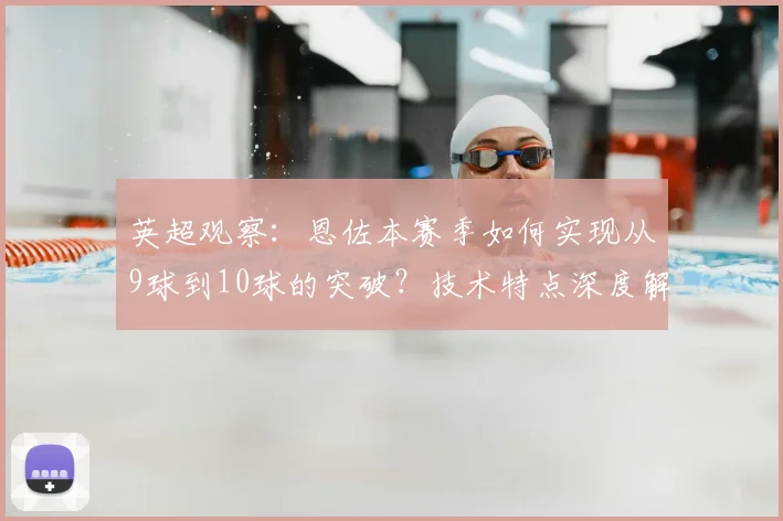 英超观察：恩佐本赛季如何实现从9球到10球的突破？技术特点深度解析