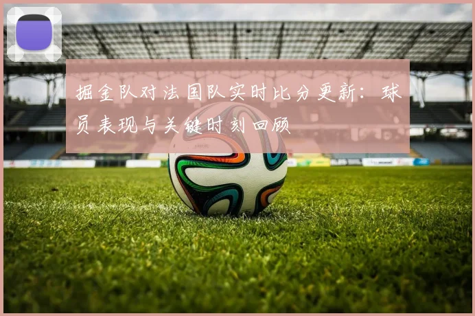 掘金队对法国队实时比分更新：球员表现与关键时刻回顾