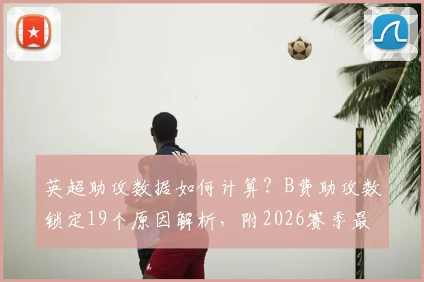 英超助攻数据如何计算？B费助攻数锁定19个原因解析，附2026赛季最新助攻榜排名