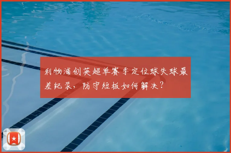 利物浦创英超单赛季定位球失球最差纪录，防守短板如何解决？