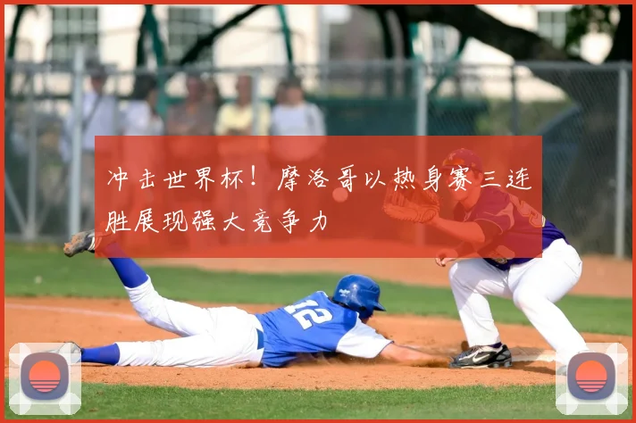 冲击世界杯！摩洛哥以热身赛三连胜展现强大竞争力