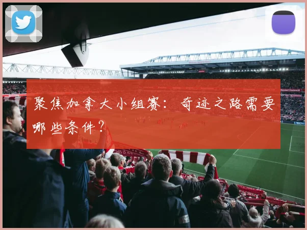 聚焦加拿大小组赛：奇迹之路需要哪些条件？