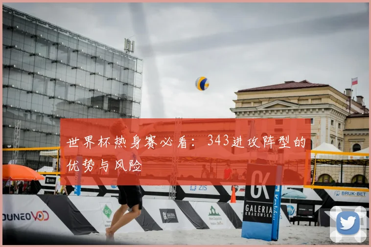 世界杯热身赛必看：343进攻阵型的优势与风险