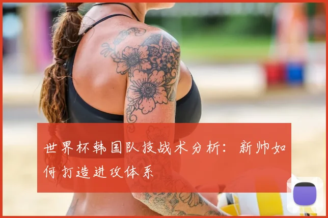 世界杯韩国队技战术分析：新帅如何打造进攻体系
