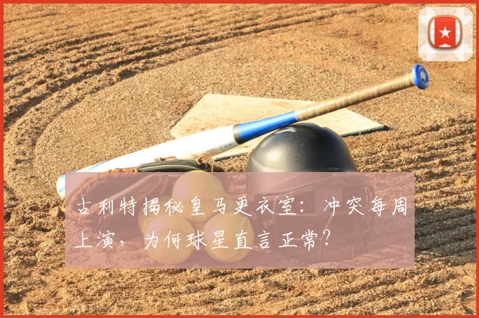 古利特揭秘皇马更衣室：冲突每周上演，为何球星直言正常？