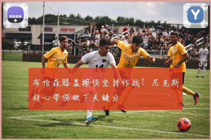 布伦森膝盖擦伤坚持作战！尼克斯核心带伤砍下关键分