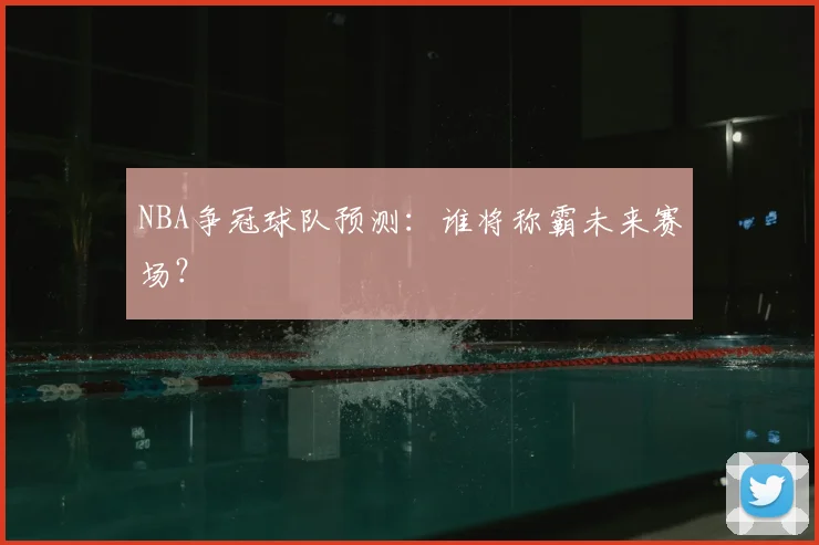 NBA争冠球队预测：谁将称霸未来赛场？