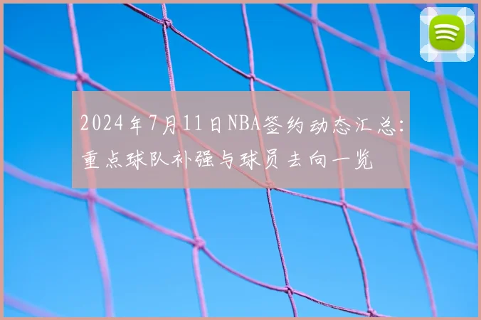 2024年7月11日NBA签约动态汇总：重点球队补强与球员去向一览