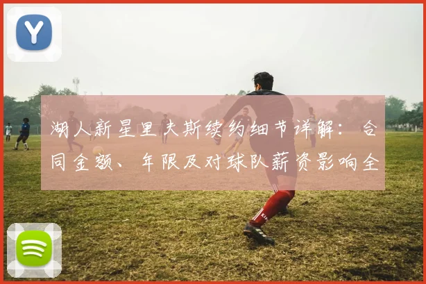 湖人新星里夫斯续约细节详解：合同金额、年限及对球队薪资影响全分析