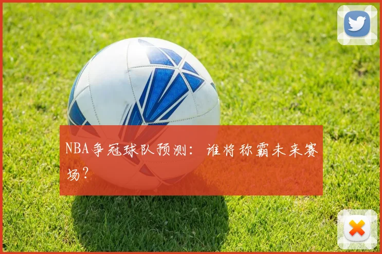 NBA争冠球队预测：谁将称霸未来赛场？