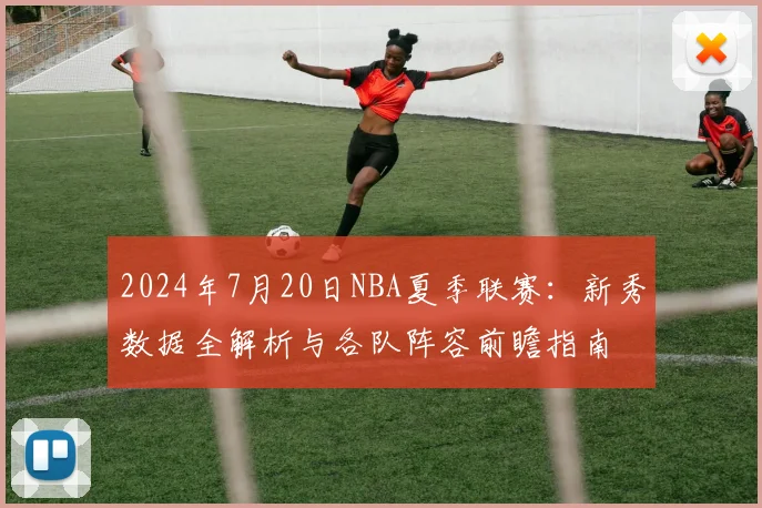 2024年7月20日NBA夏季联赛：新秀数据全解析与各队阵容前瞻指南