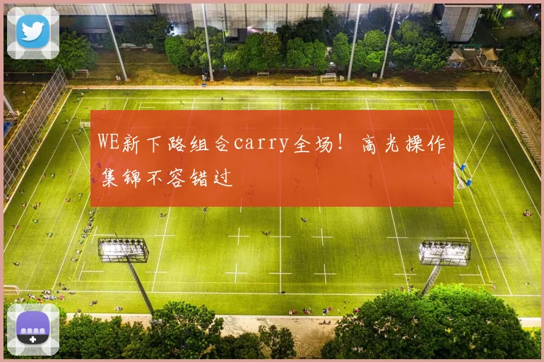 WE新下路组合carry全场！高光操作集锦不容错过