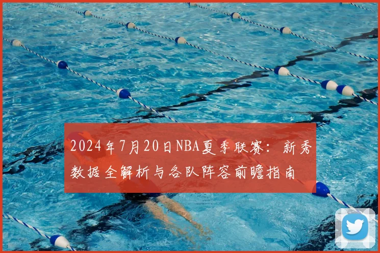 2024年7月20日NBA夏季联赛：新秀数据全解析与各队阵容前瞻指南