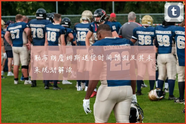 勒布朗詹姆斯退役时间预测及其未来规划解读