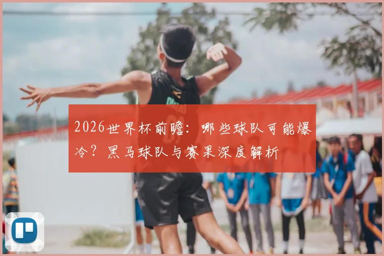 2026世界杯前瞻：哪些球队可能爆冷？黑马球队与赛果深度解析