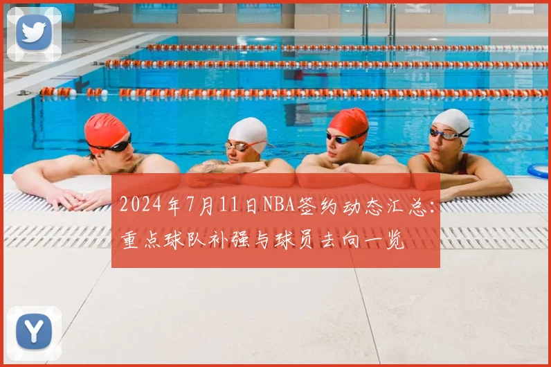 2024年7月11日NBA签约动态汇总：重点球队补强与球员去向一览